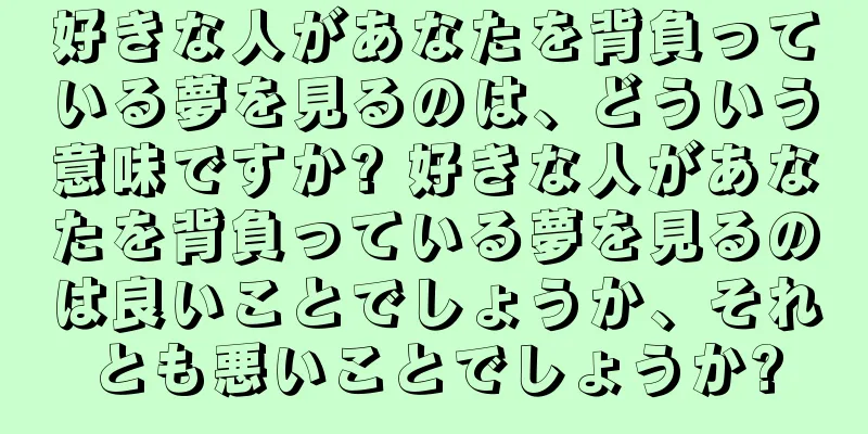 好きな人があなたを背負っている夢を見るのは、どういう意味ですか? 好きな人があなたを背負っている夢を見るのは良いことでしょうか、それとも悪いことでしょうか?