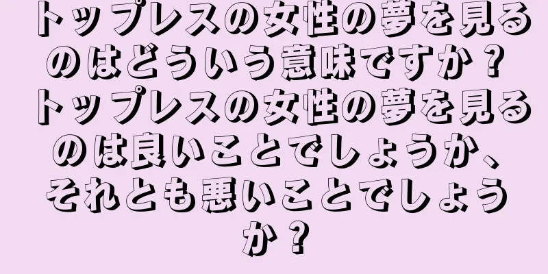 トップレスの女性の夢を見るのはどういう意味ですか？トップレスの女性の夢を見るのは良いことでしょうか、それとも悪いことでしょうか？