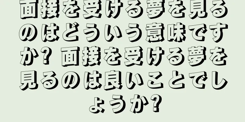 面接を受ける夢を見るのはどういう意味ですか? 面接を受ける夢を見るのは良いことでしょうか?