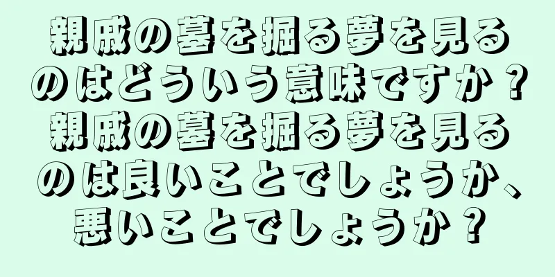 親戚の墓を掘る夢を見るのはどういう意味ですか？親戚の墓を掘る夢を見るのは良いことでしょうか、悪いことでしょうか？