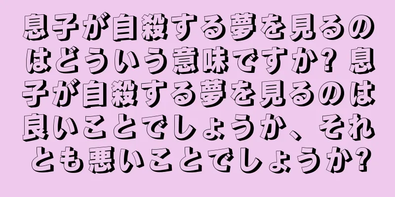 息子が自殺する夢を見るのはどういう意味ですか? 息子が自殺する夢を見るのは良いことでしょうか、それとも悪いことでしょうか?