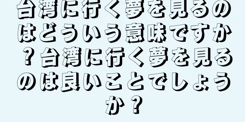 台湾に行く夢を見るのはどういう意味ですか？台湾に行く夢を見るのは良いことでしょうか？