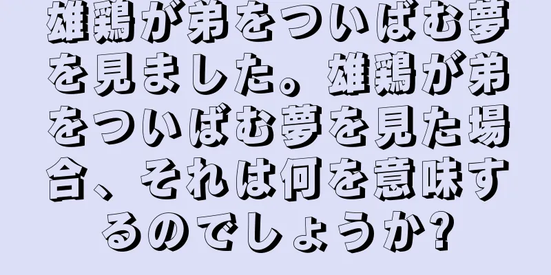 雄鶏が弟をついばむ夢を見ました。雄鶏が弟をついばむ夢を見た場合、それは何を意味するのでしょうか?