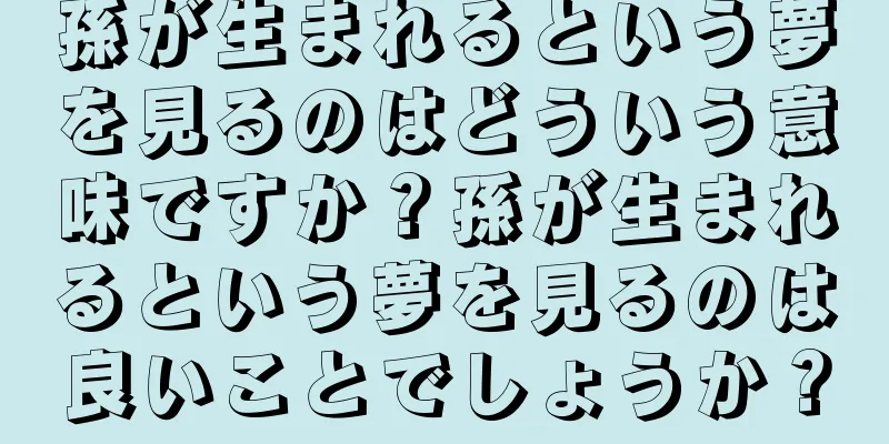 孫が生まれるという夢を見るのはどういう意味ですか？孫が生まれるという夢を見るのは良いことでしょうか？