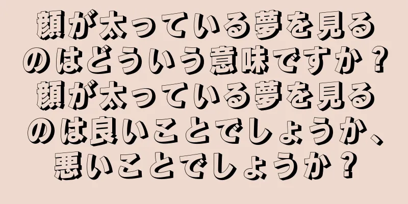 顔が太っている夢を見るのはどういう意味ですか？顔が太っている夢を見るのは良いことでしょうか、悪いことでしょうか？