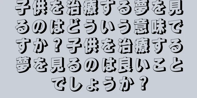 子供を治療する夢を見るのはどういう意味ですか？子供を治療する夢を見るのは良いことでしょうか？