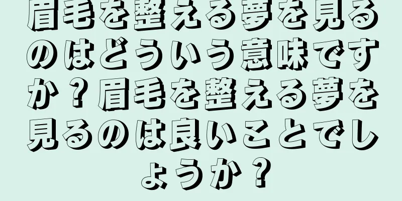眉毛を整える夢を見るのはどういう意味ですか？眉毛を整える夢を見るのは良いことでしょうか？