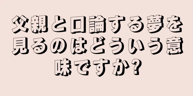 父親と口論する夢を見るのはどういう意味ですか?