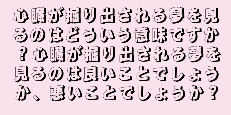心臓が掘り出される夢を見るのはどういう意味ですか？心臓が掘り出される夢を見るのは良いことでしょうか、悪いことでしょうか？