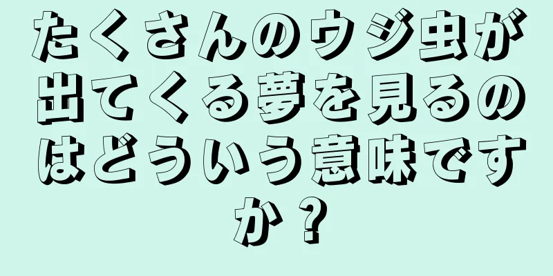 たくさんのウジ虫が出てくる夢を見るのはどういう意味ですか？