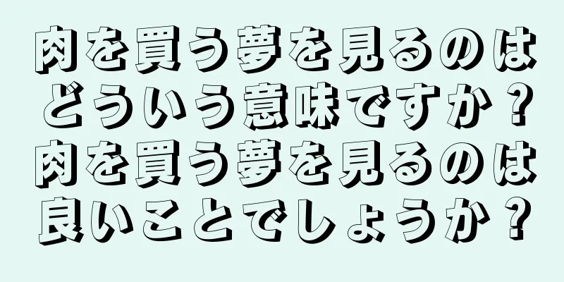 肉を買う夢を見るのはどういう意味ですか？肉を買う夢を見るのは良いことでしょうか？