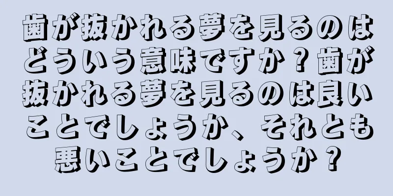 歯が抜かれる夢を見るのはどういう意味ですか？歯が抜かれる夢を見るのは良いことでしょうか、それとも悪いことでしょうか？