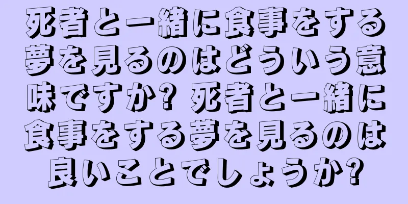 死者と一緒に食事をする夢を見るのはどういう意味ですか? 死者と一緒に食事をする夢を見るのは良いことでしょうか?