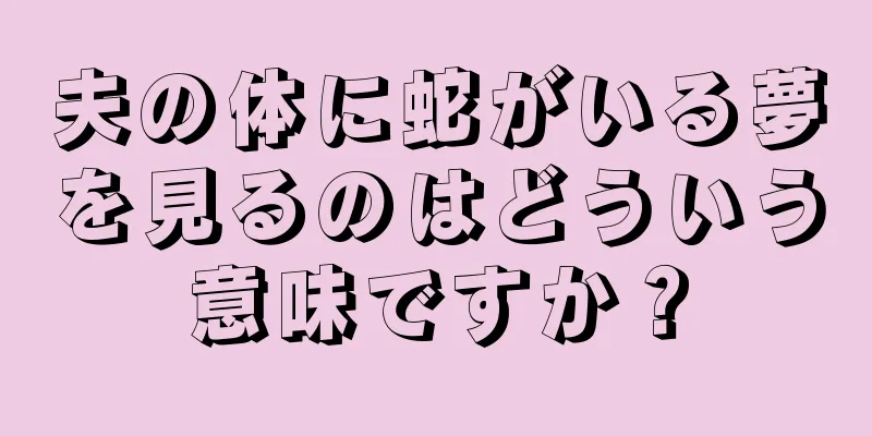 夫の体に蛇がいる夢を見るのはどういう意味ですか？
