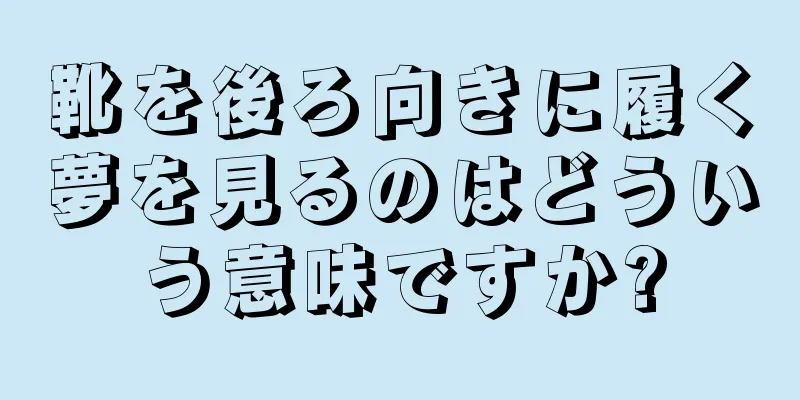 靴を後ろ向きに履く夢を見るのはどういう意味ですか?