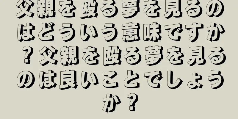父親を殴る夢を見るのはどういう意味ですか？父親を殴る夢を見るのは良いことでしょうか？