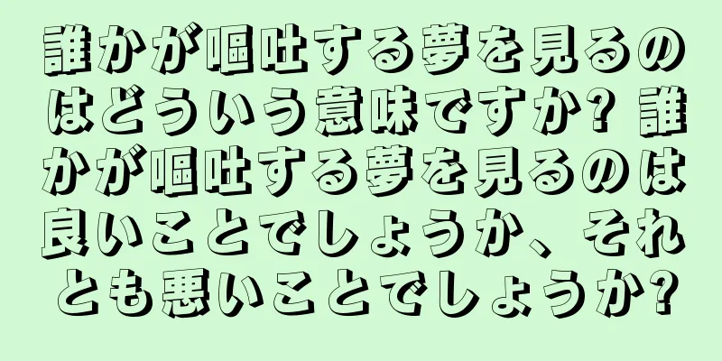 誰かが嘔吐する夢を見るのはどういう意味ですか? 誰かが嘔吐する夢を見るのは良いことでしょうか、それとも悪いことでしょうか?