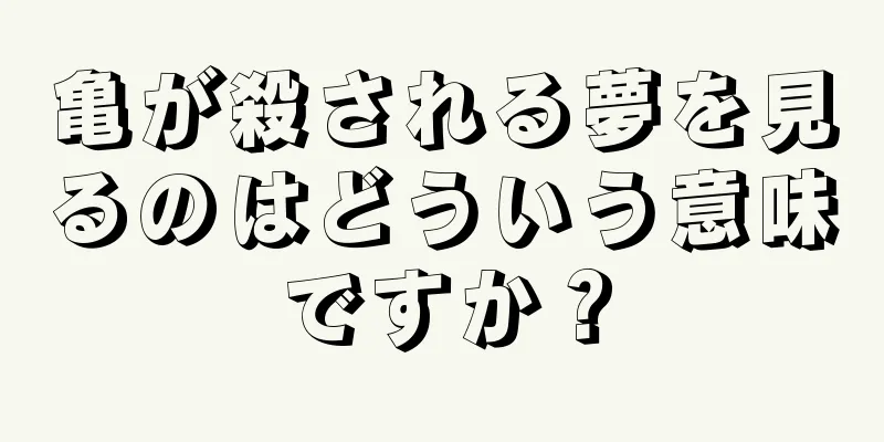 亀が殺される夢を見るのはどういう意味ですか？