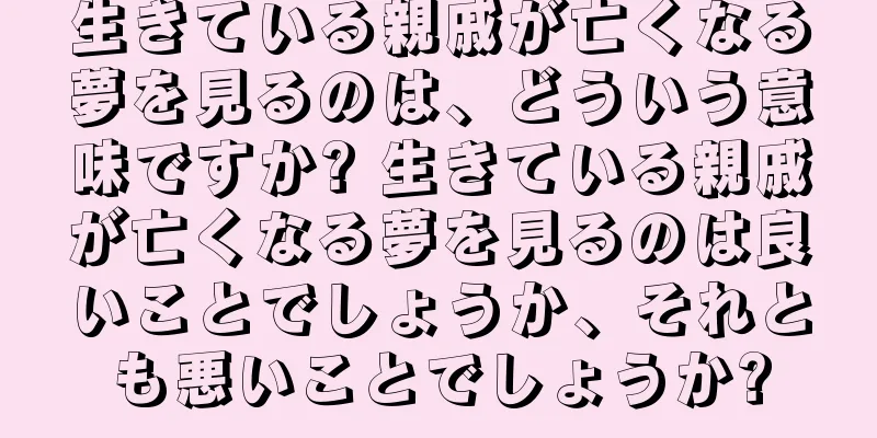 生きている親戚が亡くなる夢を見るのは、どういう意味ですか? 生きている親戚が亡くなる夢を見るのは良いことでしょうか、それとも悪いことでしょうか?