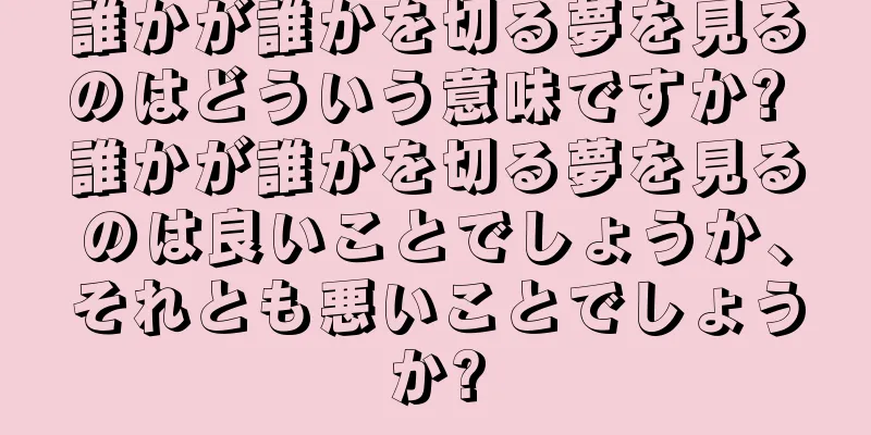 誰かが誰かを切る夢を見るのはどういう意味ですか? 誰かが誰かを切る夢を見るのは良いことでしょうか、それとも悪いことでしょうか?