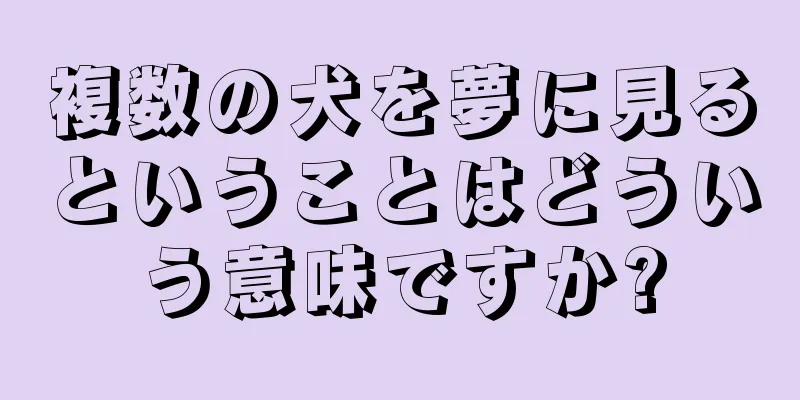 複数の犬を夢に見るということはどういう意味ですか?