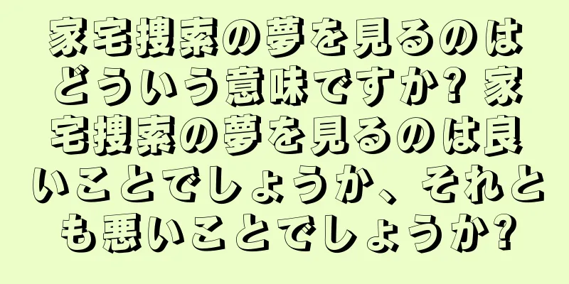家宅捜索の夢を見るのはどういう意味ですか? 家宅捜索の夢を見るのは良いことでしょうか、それとも悪いことでしょうか?