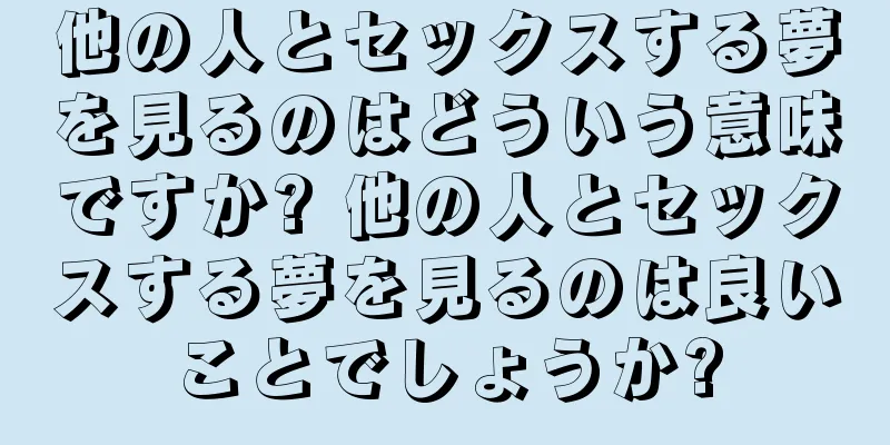他の人とセックスする夢を見るのはどういう意味ですか? 他の人とセックスする夢を見るのは良いことでしょうか?