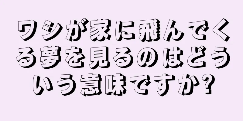 ワシが家に飛んでくる夢を見るのはどういう意味ですか?
