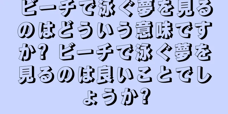 ビーチで泳ぐ夢を見るのはどういう意味ですか? ビーチで泳ぐ夢を見るのは良いことでしょうか?
