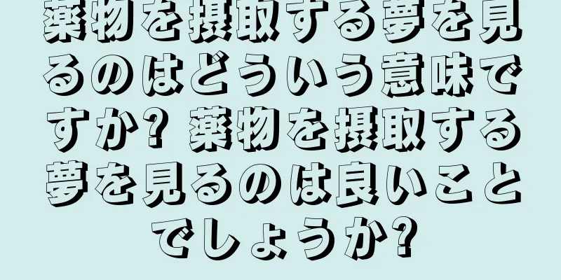 薬物を摂取する夢を見るのはどういう意味ですか? 薬物を摂取する夢を見るのは良いことでしょうか?