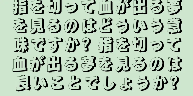 指を切って血が出る夢を見るのはどういう意味ですか? 指を切って血が出る夢を見るのは良いことでしょうか?