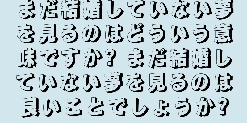 まだ結婚していない夢を見るのはどういう意味ですか? まだ結婚していない夢を見るのは良いことでしょうか?