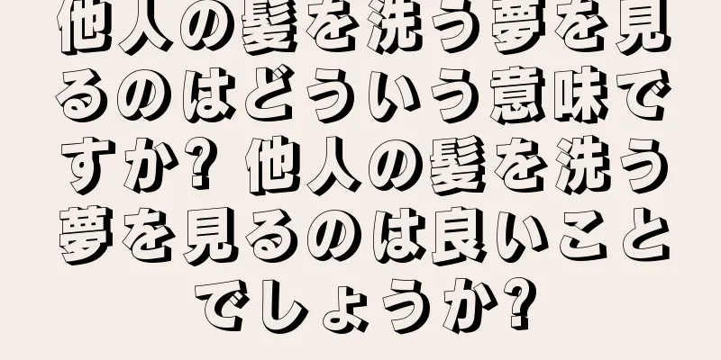 他人の髪を洗う夢を見るのはどういう意味ですか? 他人の髪を洗う夢を見るのは良いことでしょうか?