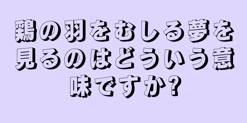 鶏の羽をむしる夢を見るのはどういう意味ですか?
