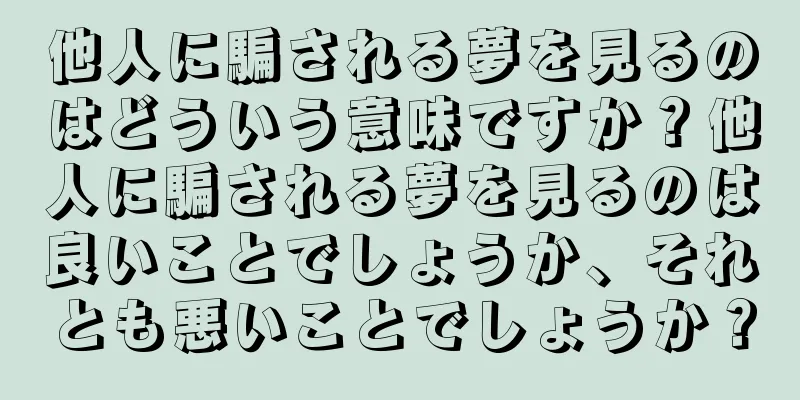 他人に騙される夢を見るのはどういう意味ですか？他人に騙される夢を見るのは良いことでしょうか、それとも悪いことでしょうか？