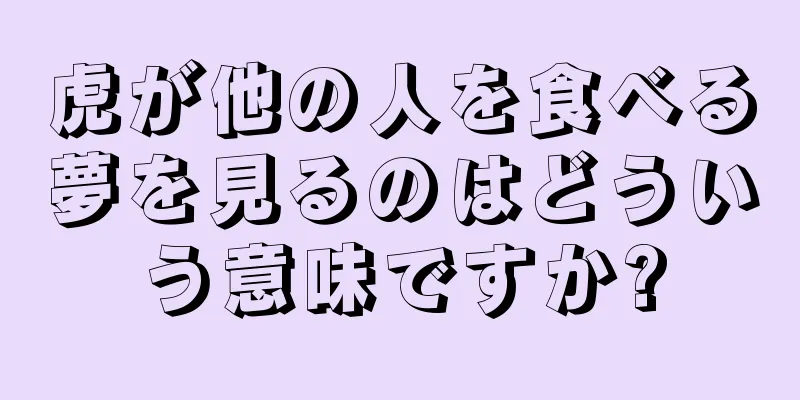 虎が他の人を食べる夢を見るのはどういう意味ですか?