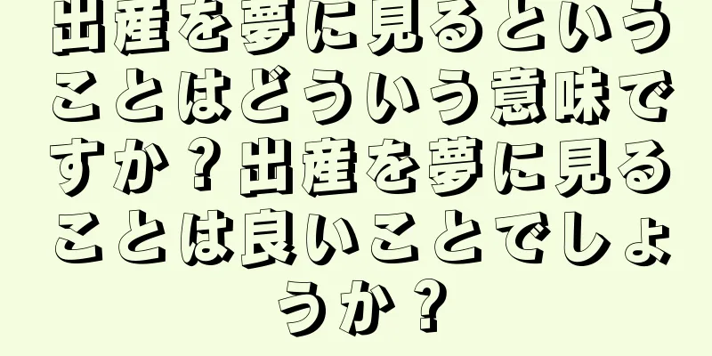出産を夢に見るということはどういう意味ですか？出産を夢に見ることは良いことでしょうか？