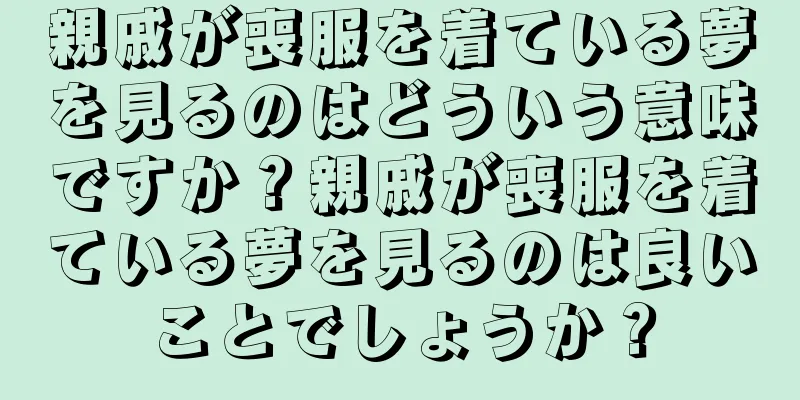 親戚が喪服を着ている夢を見るのはどういう意味ですか？親戚が喪服を着ている夢を見るのは良いことでしょうか？