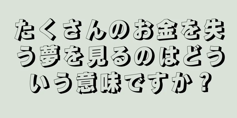 たくさんのお金を失う夢を見るのはどういう意味ですか？