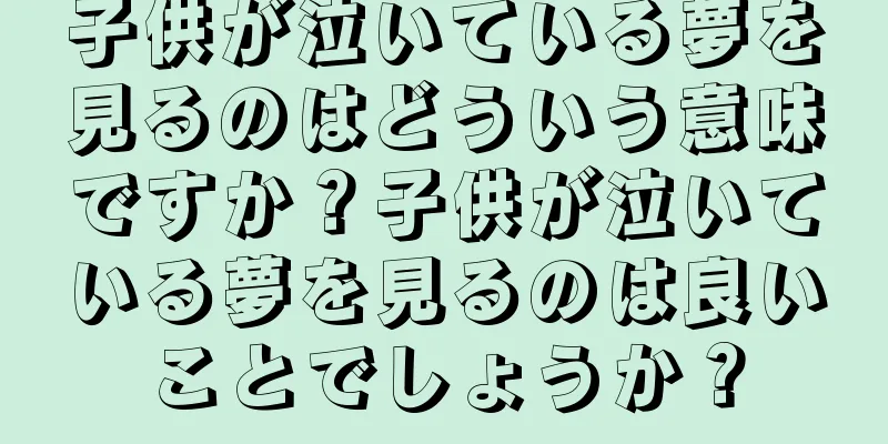 子供が泣いている夢を見るのはどういう意味ですか？子供が泣いている夢を見るのは良いことでしょうか？