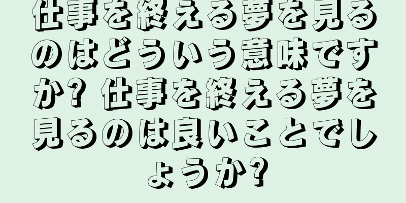 仕事を終える夢を見るのはどういう意味ですか? 仕事を終える夢を見るのは良いことでしょうか?