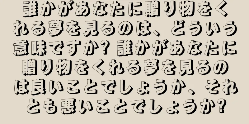 誰かがあなたに贈り物をくれる夢を見るのは、どういう意味ですか? 誰かがあなたに贈り物をくれる夢を見るのは良いことでしょうか、それとも悪いことでしょうか?