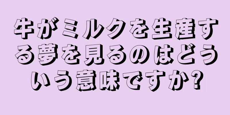 牛がミルクを生産する夢を見るのはどういう意味ですか?