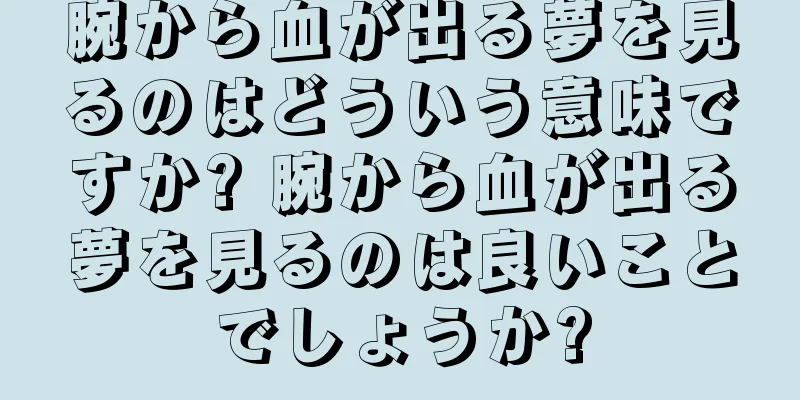 腕から血が出る夢を見るのはどういう意味ですか? 腕から血が出る夢を見るのは良いことでしょうか?