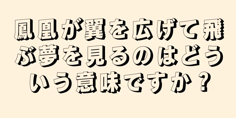 鳳凰が翼を広げて飛ぶ夢を見るのはどういう意味ですか？