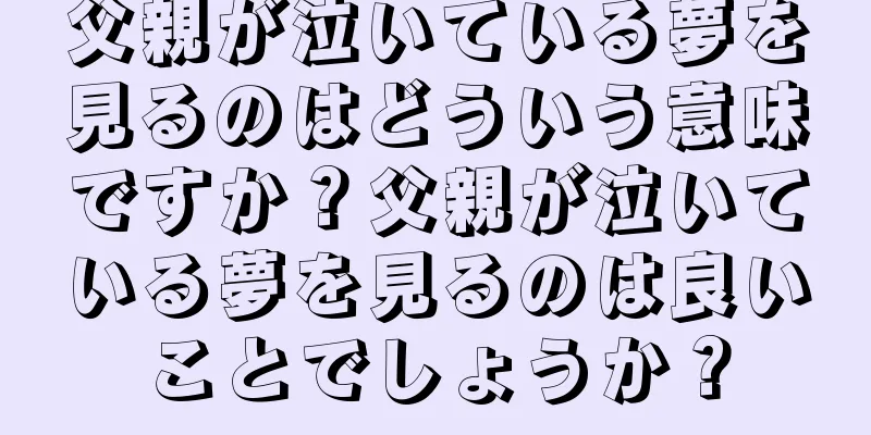 父親が泣いている夢を見るのはどういう意味ですか？父親が泣いている夢を見るのは良いことでしょうか？