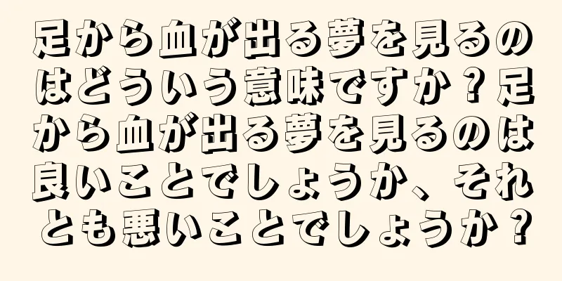 足から血が出る夢を見るのはどういう意味ですか？足から血が出る夢を見るのは良いことでしょうか、それとも悪いことでしょうか？