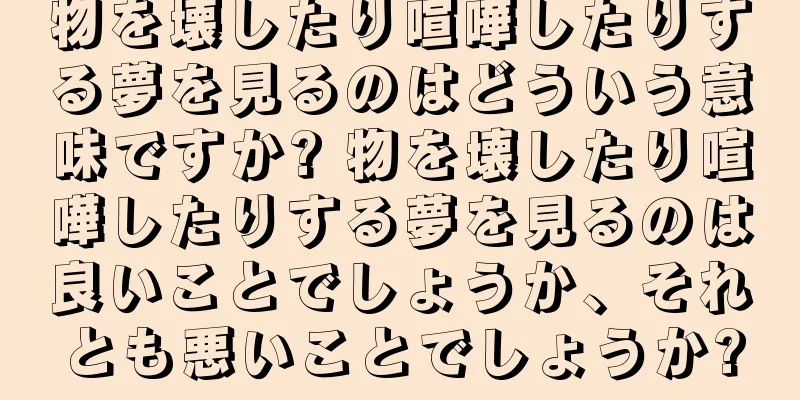 物を壊したり喧嘩したりする夢を見るのはどういう意味ですか? 物を壊したり喧嘩したりする夢を見るのは良いことでしょうか、それとも悪いことでしょうか?