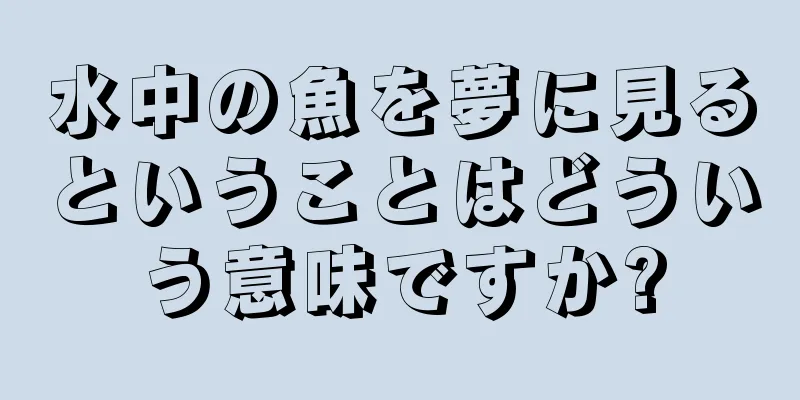 水中の魚を夢に見るということはどういう意味ですか?