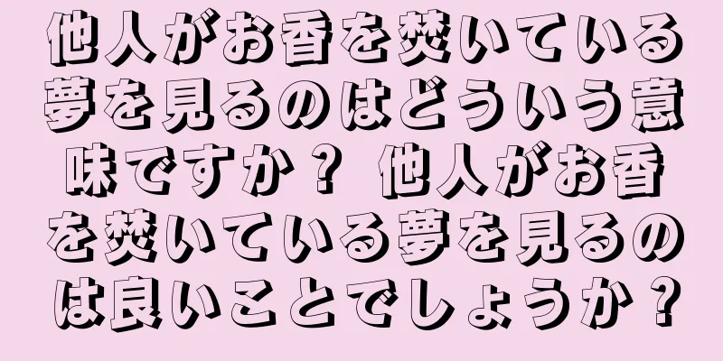 他人がお香を焚いている夢を見るのはどういう意味ですか？ 他人がお香を焚いている夢を見るのは良いことでしょうか？